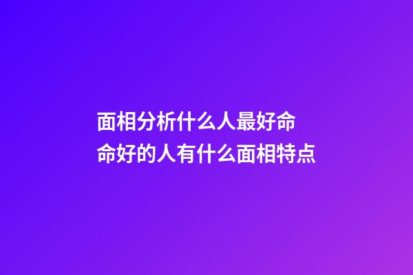 面相分析什么人最好命 命好的人有什么面相特点